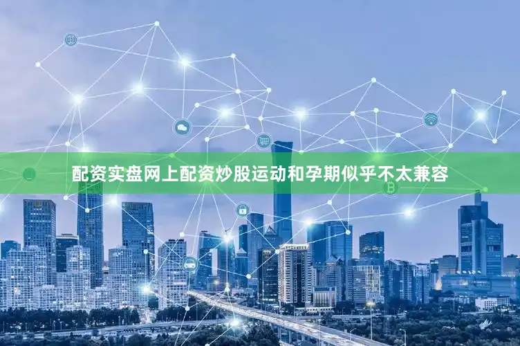 配资实盘网上配资炒股运动和孕期似乎不太兼容