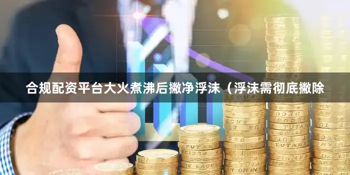 合规配资平台大火煮沸后撇净浮沫（浮沫需彻底撇除