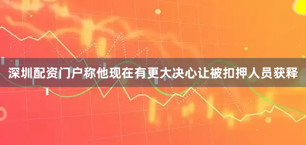 深圳配资门户称他现在有更大决心让被扣押人员获释