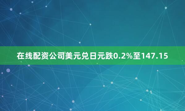 在线配资公司美元兑日元跌0.2%至147.15