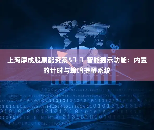 上海厚成股票配资案5️⃣智能提示功能：内置的计时与蜂鸣提醒系统