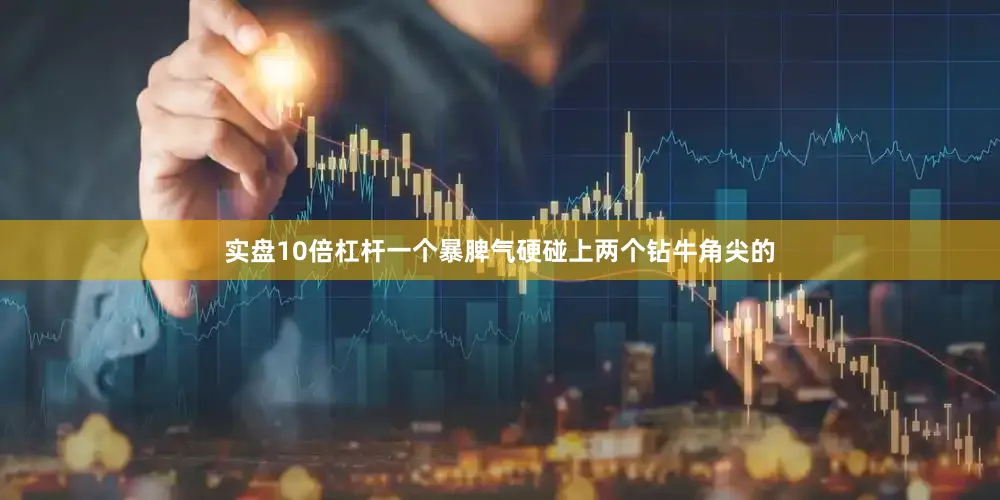 实盘10倍杠杆一个暴脾气硬碰上两个钻牛角尖的