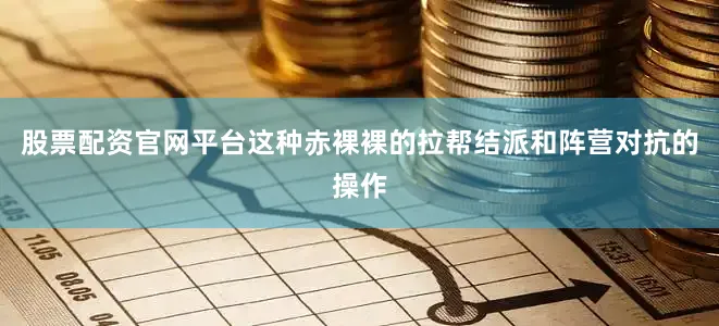股票配资官网平台这种赤裸裸的拉帮结派和阵营对抗的操作