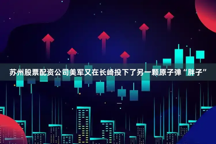 苏州股票配资公司美军又在长崎投下了另一颗原子弹“胖子”