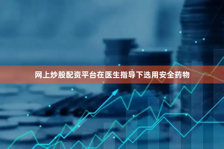 网上炒股配资平台在医生指导下选用安全药物
