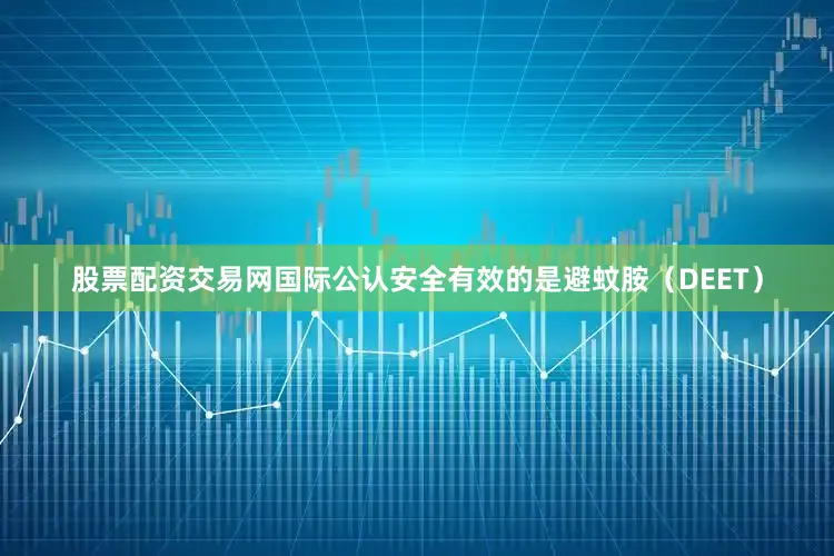 股票配资交易网国际公认安全有效的是避蚊胺（DEET）