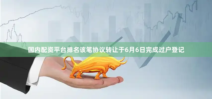 国内配资平台排名该笔协议转让于6月6日完成过户登记
