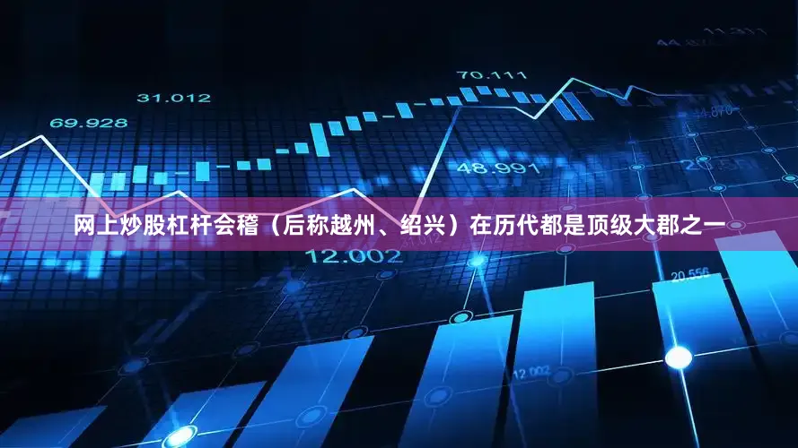 网上炒股杠杆会稽（后称越州、绍兴）在历代都是顶级大郡之一