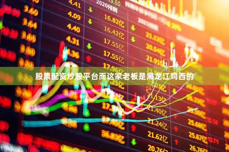 股票配资炒股平台而这家老板是黑龙江鸡西的