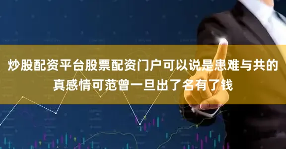 炒股配资平台股票配资门户可以说是患难与共的真感情可范曾一旦出了名有了钱