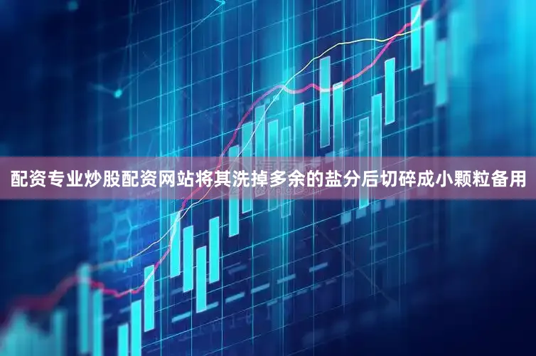 配资专业炒股配资网站将其洗掉多余的盐分后切碎成小颗粒备用