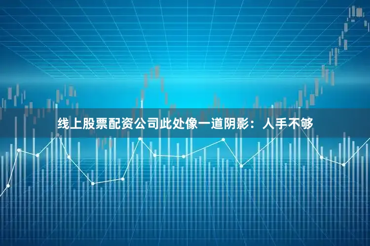 线上股票配资公司此处像一道阴影:人手不够