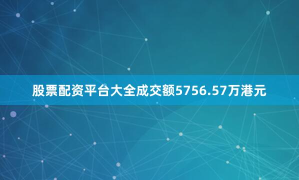 股票配资平台大全成交额5756.57万港元