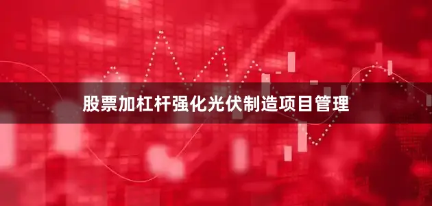 股票加杠杆强化光伏制造项目管理