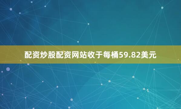 配资炒股配资网站收于每桶59.82美元